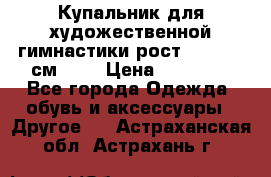 Купальник для художественной гимнастики рост 128- 134 см ))) › Цена ­ 18 000 - Все города Одежда, обувь и аксессуары » Другое   . Астраханская обл.,Астрахань г.